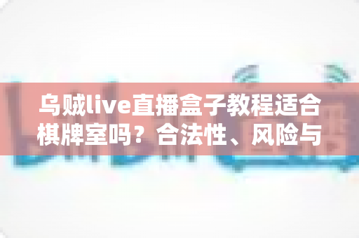 乌贼live直播盒子教程适合棋牌室吗？合法性、风险与避坑全解析