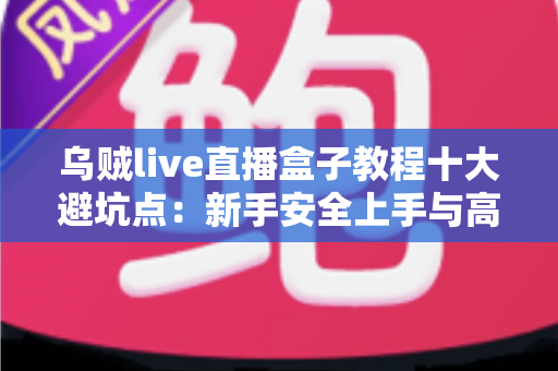 乌贼live直播盒子教程十大避坑点：新手安全上手与高效使用的完整实用指南