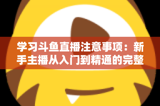 学习斗鱼直播注意事项：新手主播从入门到精通的完整避坑指南