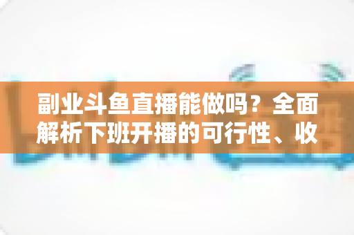 副业斗鱼直播能做吗？全面解析下班开播的可行性、收益模式与实用避坑指南