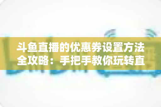 斗鱼直播的优惠券设置方法全攻略：手把手教你玩转直播间营销利器