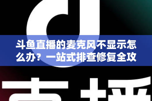 斗鱼直播的麦克风不显示怎么办?一站式排查修复全攻略,让您的直播声音快速恢复正常 斗鱼直播的麦克风不显示怎么办?一站式排查修复全攻略,让您的直播声音快速恢复正常