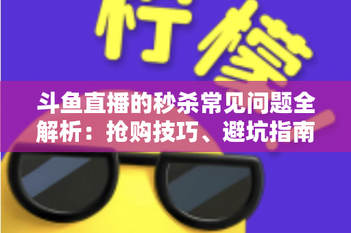 斗鱼直播的秒杀常见问题全解析:抢购技巧、避坑指南与高频疑问一站式解答 斗鱼直播的秒杀常见问题全解析:抢购技巧、避坑指南与高频疑问一站式解答