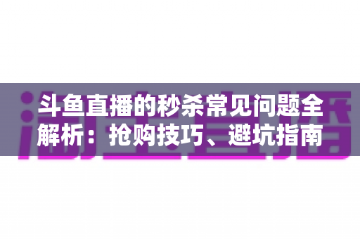 斗鱼直播的秒杀常见问题全解析：抢购技巧、避坑指南与高频疑问一站式解答