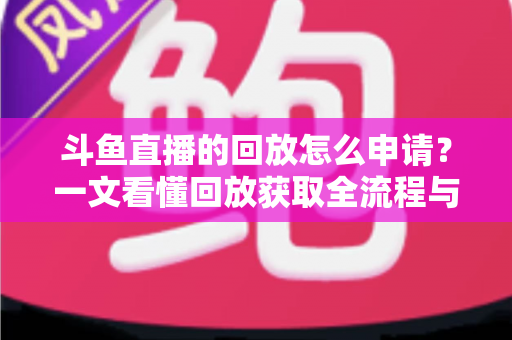 斗鱼直播的回放怎么申请？一文看懂回放获取全流程与实用技巧