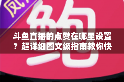 斗鱼直播的点赞在哪里设置？超详细图文级指南教你快速找到点赞入口与设置技巧