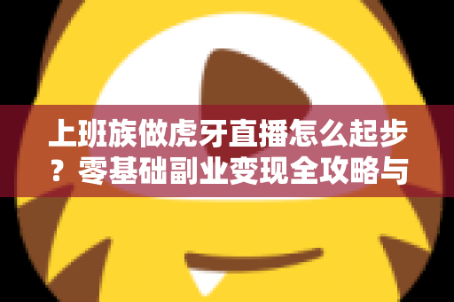 上班族做虎牙直播怎么起步？零基础副业变现全攻略与实战指南