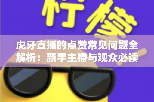 虎牙直播的点赞常见问题全解析：新手主播与观众必读的点赞功能使用指南