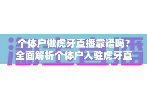 个体户做虎牙直播靠谱吗？全面解析个体户入驻虎牙直播的优势、风险与实操建议
