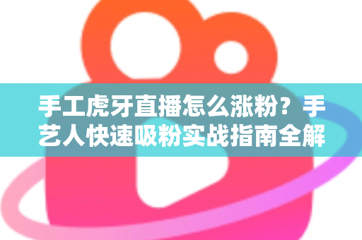 手工虎牙直播怎么涨粉?手艺人快速吸粉实战指南全解析 手工虎牙直播怎么涨粉?手艺人快速吸粉实战指南全解析