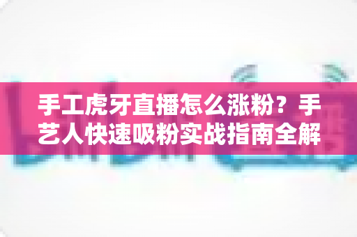 手工虎牙直播怎么涨粉？手艺人快速吸粉实战指南全解析