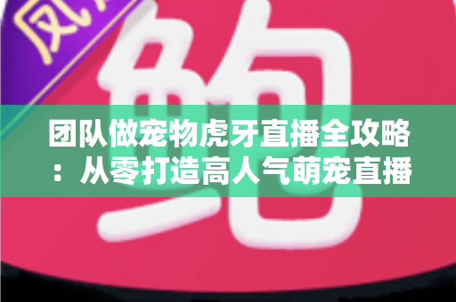 团队做宠物虎牙直播全攻略：从零打造高人气萌宠直播间的实战指南