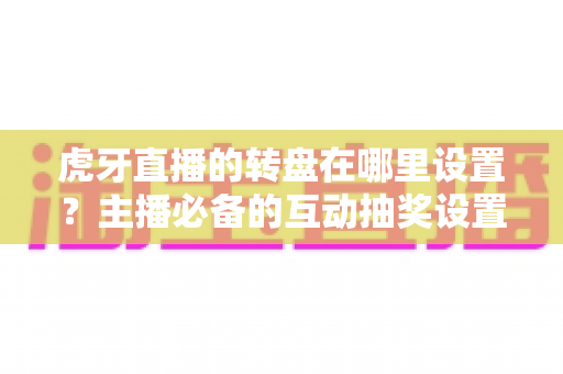 虎牙直播的转盘在哪里设置?主播必备的互动抽奖设置全流程指南 虎牙直播的转盘在哪里设置?主播必备的互动抽奖设置全流程指南