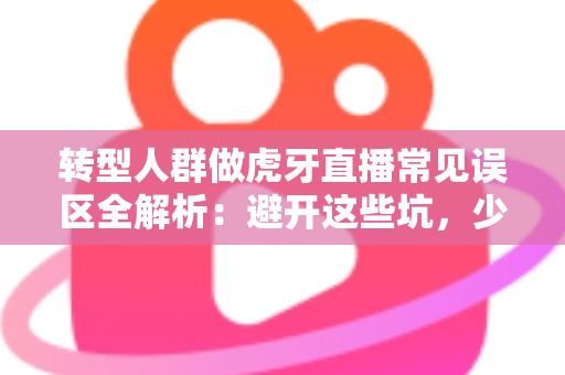 转型人群做虎牙直播常见误区全解析:避开这些坑,少走三年弯路 转型人群做虎牙直播常见误区全解析:避开这些坑,少走三年弯路