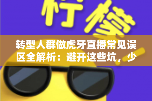 转型人群做虎牙直播常见误区全解析:避开这些坑,少走三年弯路 转型人群做虎牙直播常见误区全解析:避开这些坑,少走三年弯路