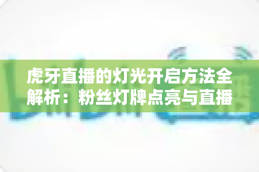 虎牙直播的灯光开启方法全解析：粉丝灯牌点亮与直播间布光实用指南