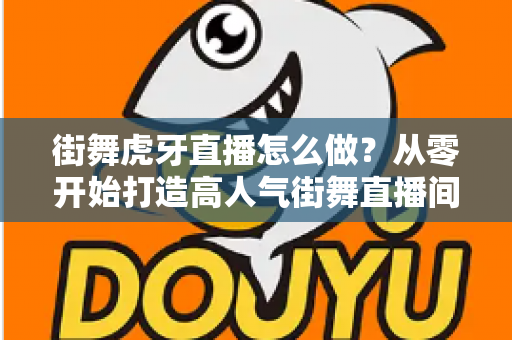 街舞虎牙直播怎么做?从零开始打造高人气街舞直播间的完整攻略 街舞虎牙直播怎么做?从零开始打造高人气街舞直播间的完整攻略