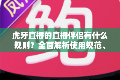 虎牙直播的直播伴侣有什么规则？全面解析使用规范、开播要求与违规红线