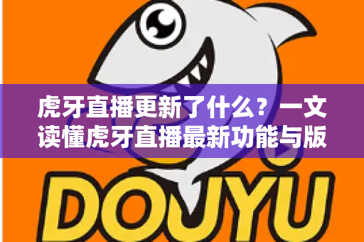 虎牙直播更新了什么？一文读懂虎牙直播最新功能与版本变化全解析