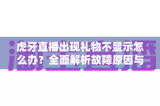 虎牙直播出现礼物不显示怎么办？全面解析故障原因与高效解决方法指南