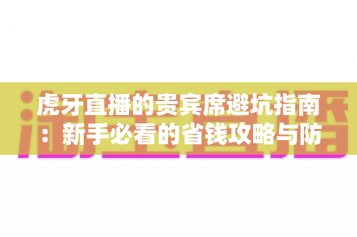 虎牙直播的贵宾席避坑指南:新手必看的省钱攻略与防踩雷全解析 虎牙直播的贵宾席避坑指南:新手必看的省钱攻略与防踩雷全解析