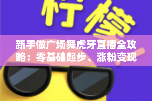 新手做广场舞虎牙直播全攻略:零基础起步、涨粉变现的完整实战指南 新手做广场舞虎牙直播全攻略:零基础起步、涨粉变现的完整实战指南