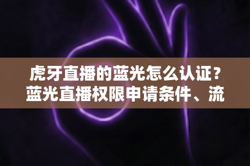 虎牙直播的蓝光怎么认证?蓝光直播权限申请条件、流程与避坑技巧全解析 虎牙直播的蓝光怎么认证?蓝光直播权限申请条件、流程与避坑技巧全解析