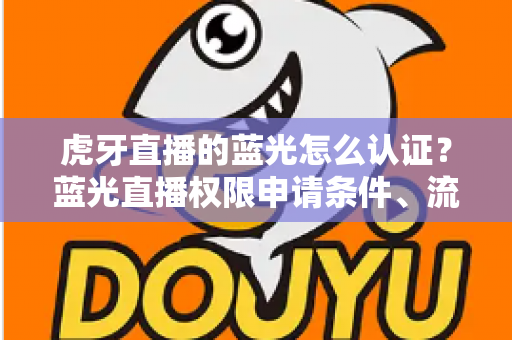 虎牙直播的蓝光怎么认证？蓝光直播权限申请条件、流程与避坑技巧全解析