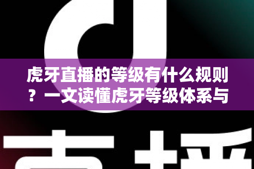 虎牙直播的等级有什么规则？一文读懂虎牙等级体系与快速升级全攻略