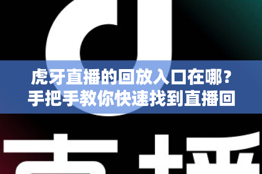 虎牙直播的回放入口在哪？手把手教你快速找到直播回放的完整实用指南