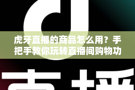 虎牙直播的商品怎么用?手把手教你玩转直播间购物功能的完整攻略 虎牙直播的商品怎么用?手把手教你玩转直播间购物功能的完整攻略