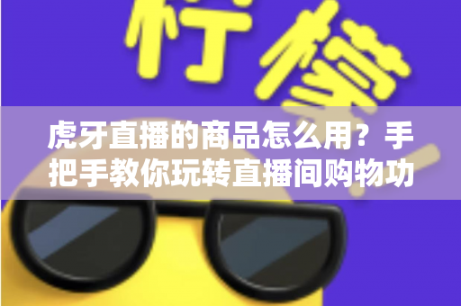 虎牙直播的商品怎么用?手把手教你玩转直播间购物功能的完整攻略 虎牙直播的商品怎么用?手把手教你玩转直播间购物功能的完整攻略