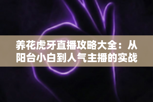 养花虎牙直播攻略大全：从阳台小白到人气主播的实战宝典