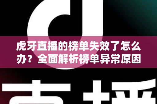 虎牙直播的榜单失效了怎么办？全面解析榜单异常原因与高效解决指南