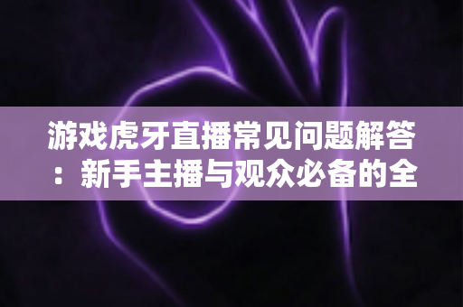 游戏虎牙直播常见问题解答:新手主播与观众必备的全方位实战指南 游戏虎牙直播常见问题解答:新手主播与观众必备的全方位实战指南
