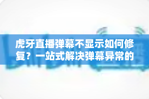 虎牙直播弹幕不显示如何修复？一站式解决弹幕异常的完整指南与实用技巧