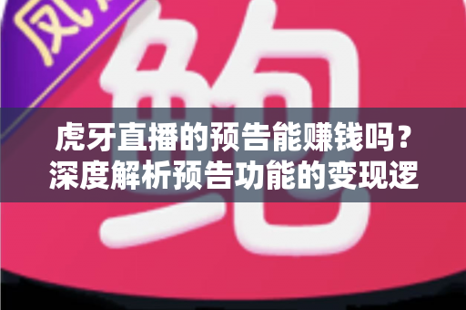 虎牙直播的预告能赚钱吗？深度解析预告功能的变现逻辑与实用运营技巧