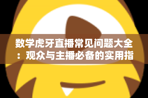 数学虎牙直播常见问题大全：观众与主播必备的实用指南