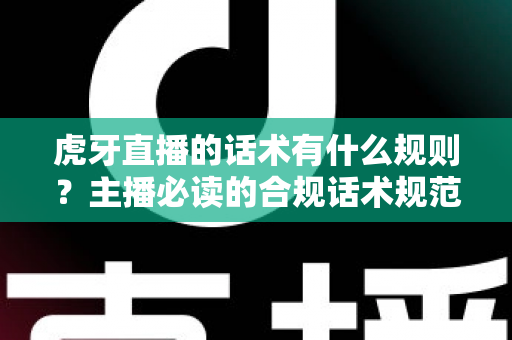 虎牙直播的话术有什么规则？主播必读的合规话术规范与实用技巧全解析