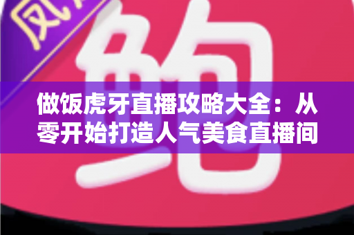 做饭虎牙直播攻略大全：从零开始打造人气美食直播间的实战指南