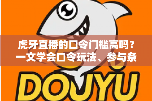 虎牙直播的口令门槛高吗?一文学会口令玩法、参与条件与实用攻略 虎牙直播的口令门槛高吗?一文学会口令玩法、参与条件与实用攻略