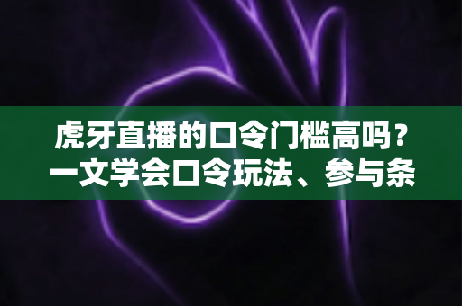 虎牙直播的口令门槛高吗？一文学会口令玩法、参与条件与实用攻略