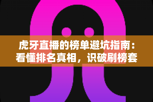 虎牙直播的榜单避坑指南：看懂排名真相，识破刷榜套路，守住你的钱包与账号
