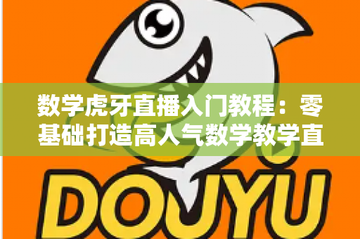 数学虎牙直播入门教程:零基础打造高人气数学教学直播间的完整指南 数学虎牙直播入门教程:零基础打造高人气数学教学直播间的完整指南
