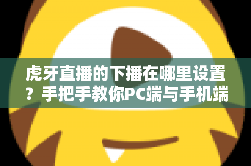 虎牙直播的下播在哪里设置?手把手教你PC端与手机端下播操作全流程 虎牙直播的下播在哪里设置?手把手教你PC端与手机端下播操作全流程