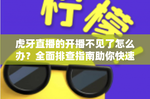 虎牙直播的开播不见了怎么办？全面排查指南助你快速恢复开播功能
