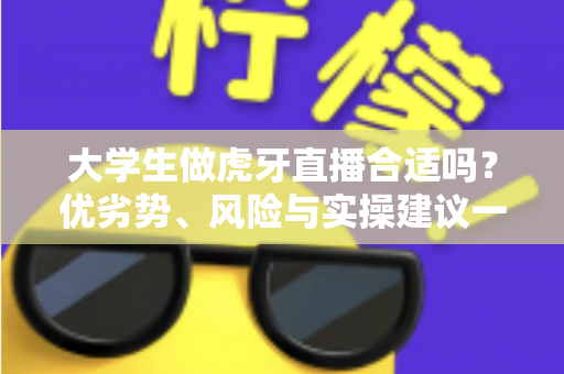 大学生做虎牙直播合适吗？优劣势、风险与实操建议一次讲透，帮你做出理性选择