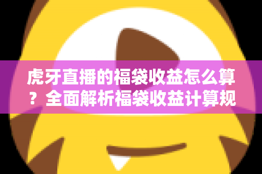 虎牙直播的福袋收益怎么算？全面解析福袋收益计算规则与参与技巧