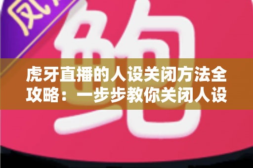 虎牙直播的人设关闭方法全攻略:一步步教你关闭人设标签,守护个人隐私更安心 虎牙直播的人设关闭方法全攻略:一步步教你关闭人设标签,守护个人隐私更安心