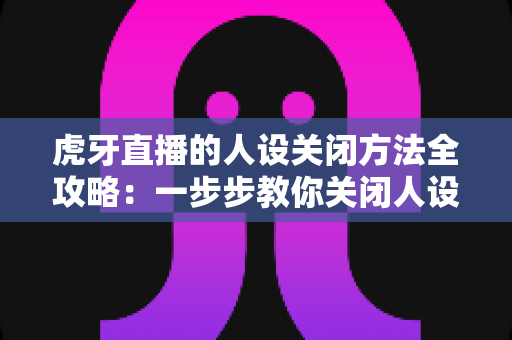 虎牙直播的人设关闭方法全攻略:一步步教你关闭人设标签,守护个人隐私更安心 虎牙直播的人设关闭方法全攻略:一步步教你关闭人设标签,守护个人隐私更安心